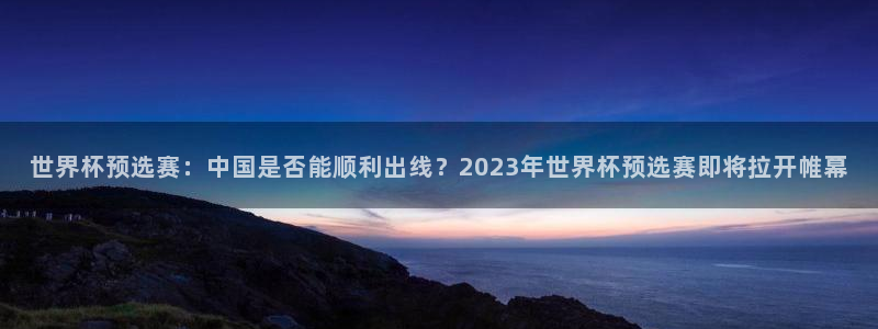 免费看足球直播比赛：世界杯预选赛：中国是否能顺利出线？2023年世界杯预选赛即将拉开帷幕
