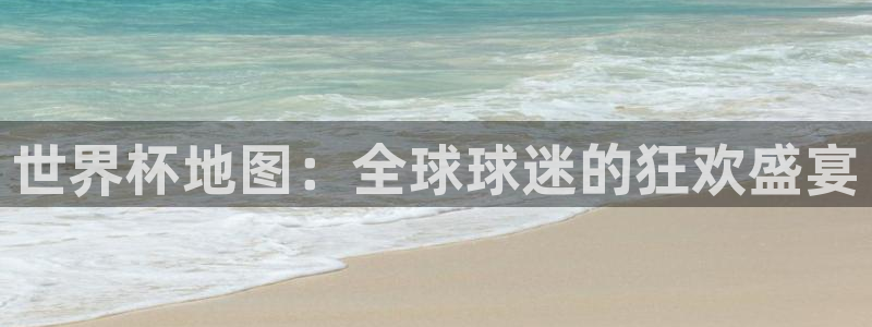 世界杯在线直播入口：世界杯地图：全球球迷的狂欢盛宴